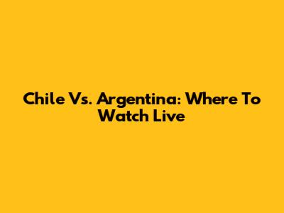 Chile Vs. Argentina: Where To Watch Live
