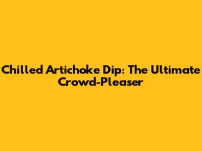 Chilled Artichoke Dip: The Ultimate Crowd-Pleaser