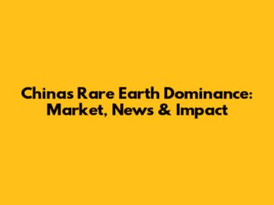China's Rare Earth Dominance: Market, News & Impact