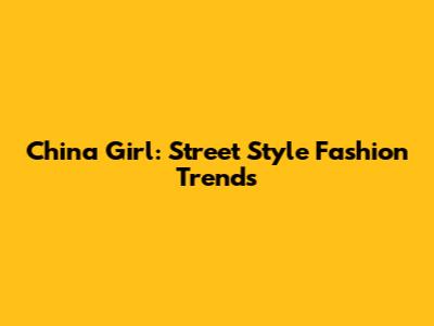 China Girl: Street Style Fashion Trends