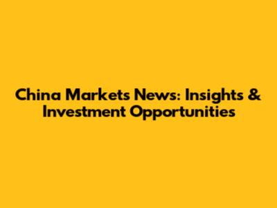 China Markets News: Insights & Investment Opportunities