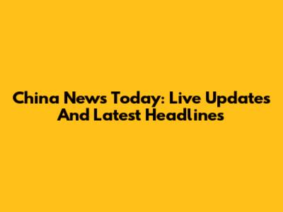China News Today: Live Updates And Latest Headlines
