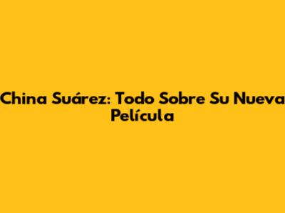 China Suárez: Todo Sobre Su Nueva Película