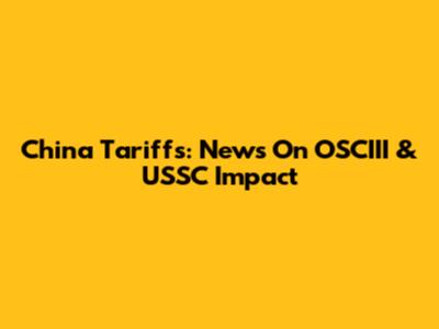 China Tariffs: News On OSCIII & USSC Impact