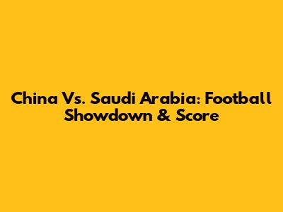 China Vs. Saudi Arabia: Football Showdown & Score