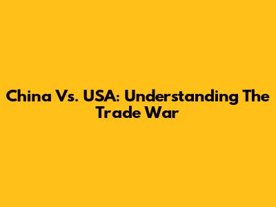 China Vs. USA: Understanding The Trade War