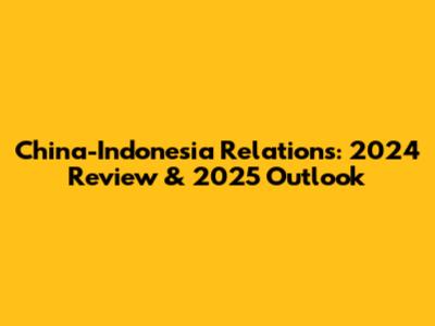 China-Indonesia Relations: 2024 Review & 2025 Outlook