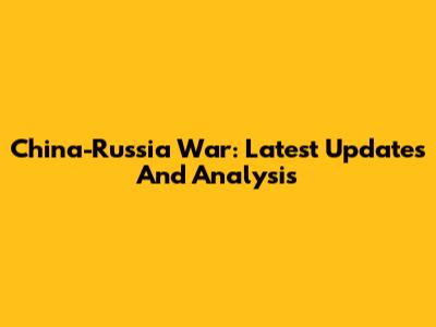 China-Russia War: Latest Updates And Analysis