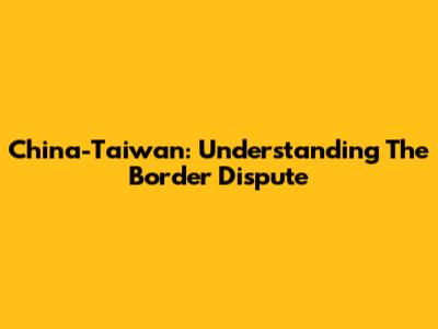 China-Taiwan: Understanding The Border Dispute