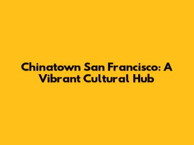 Chinatown San Francisco: A Vibrant Cultural Hub