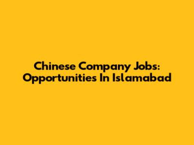 Chinese Company Jobs: Opportunities In Islamabad