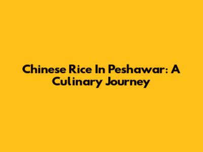 Chinese Rice In Peshawar: A Culinary Journey