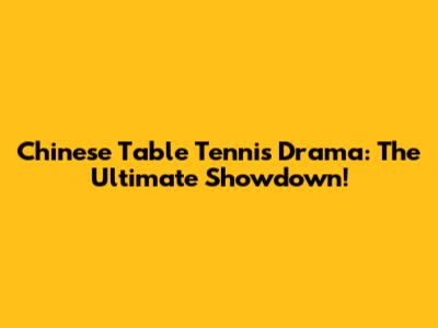 Chinese Table Tennis Drama: The Ultimate Showdown!