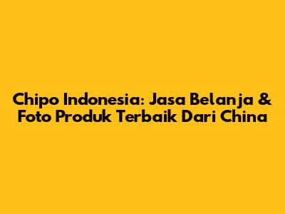 Chipo Indonesia: Jasa Belanja & Foto Produk Terbaik Dari China