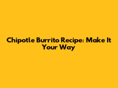 Chipotle Burrito Recipe: Make It Your Way