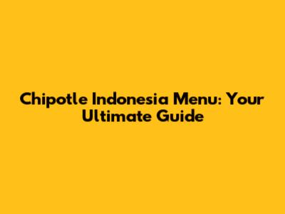 Chipotle Indonesia Menu: Your Ultimate Guide