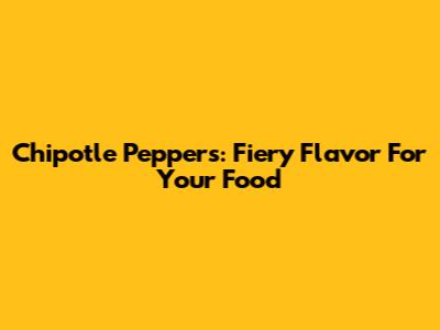 Chipotle Peppers: Fiery Flavor For Your Food