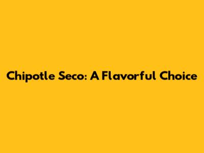 Chipotle Seco: A Flavorful Choice