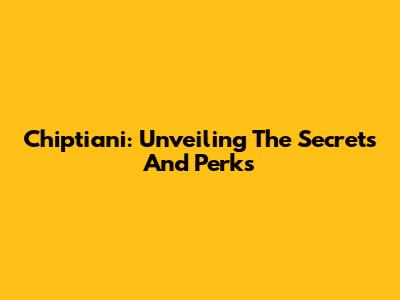 Chiptiani: Unveiling The Secrets And Perks