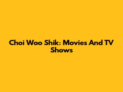 Choi Woo Shik: Movies And TV Shows