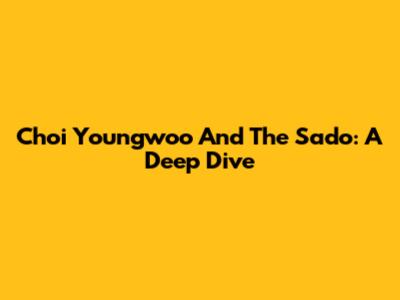 Choi Youngwoo And The Sado: A Deep Dive
