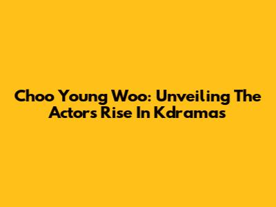 Choo Young Woo: Unveiling The Actor's Rise In Kdramas