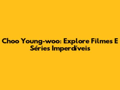 Choo Young-woo: Explore Filmes E Séries Imperdíveis
