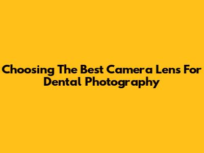 Choosing The Best Camera Lens For Dental Photography