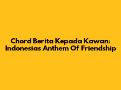 Chord 'Berita Kepada Kawan': Indonesia's Anthem Of Friendship