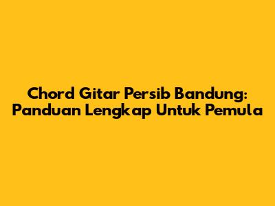 Chord Gitar Persib Bandung: Panduan Lengkap Untuk Pemula
