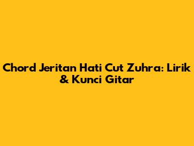Chord Jeritan Hati Cut Zuhra: Lirik & Kunci Gitar