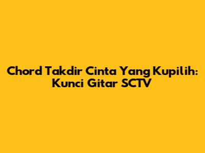 Chord Takdir Cinta Yang Kupilih: Kunci Gitar SCTV