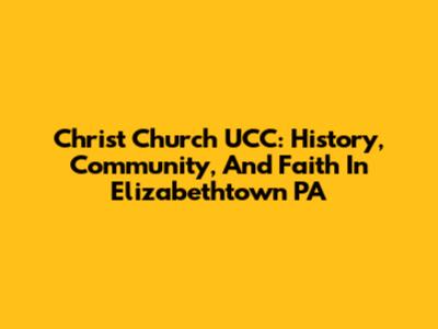 Christ Church UCC: History, Community, And Faith In Elizabethtown PA