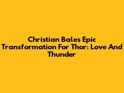Christian Bale's Epic Transformation For Thor: Love And Thunder