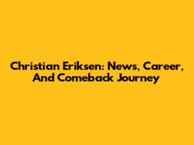 Christian Eriksen: News, Career, And Comeback Journey