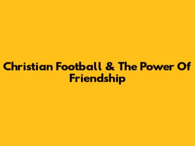 Christian Football & The Power Of Friendship