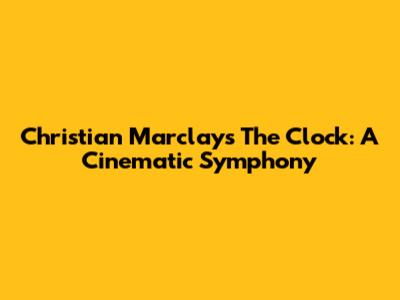 Christian Marclay's 'The Clock': A Cinematic Symphony