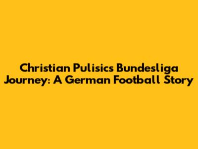 Christian Pulisic's Bundesliga Journey: A German Football Story