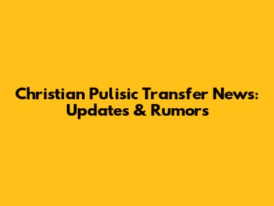 Christian Pulisic Transfer News: Updates & Rumors