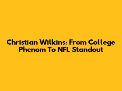 Christian Wilkins: From College Phenom To NFL Standout