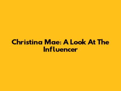 Christina Mae: A Look At The Influencer