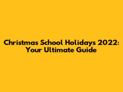 Christmas School Holidays 2022: Your Ultimate Guide