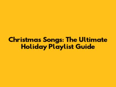 Christmas Songs: The Ultimate Holiday Playlist Guide