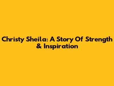 Christy Sheila: A Story Of Strength & Inspiration