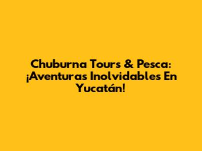 Chuburna Tours & Pesca: ¡Aventuras Inolvidables En Yucatán!