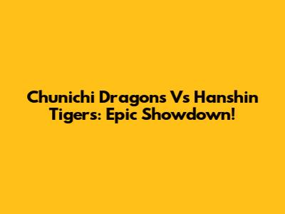 Chunichi Dragons Vs Hanshin Tigers: Epic Showdown!