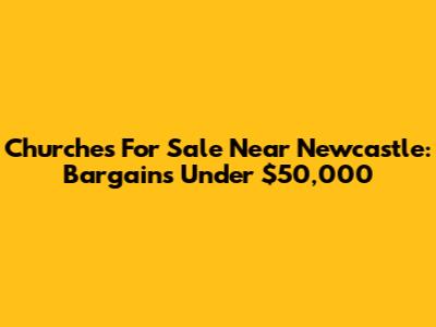 Churches For Sale Near Newcastle: Bargains Under $50,000