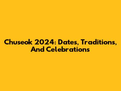 Chuseok 2024: Dates, Traditions, And Celebrations
