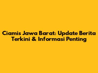 Ciamis Jawa Barat: Update Berita Terkini & Informasi Penting