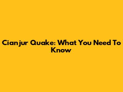 Cianjur Quake: What You Need To Know